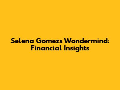 Selena Gomez's Wondermind: Financial Insights