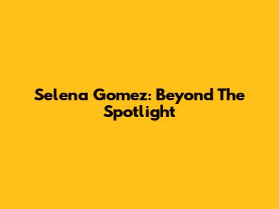 Selena Gomez: Beyond The Spotlight
