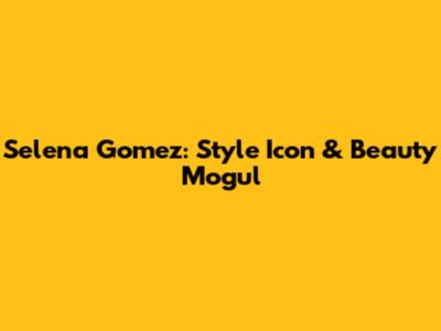 Selena Gomez: Style Icon & Beauty Mogul