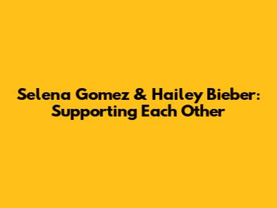 Selena Gomez & Hailey Bieber: Supporting Each Other