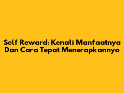Self Reward: Kenali Manfaatnya Dan Cara Tepat Menerapkannya