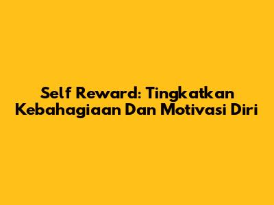 Self Reward: Tingkatkan Kebahagiaan Dan Motivasi Diri