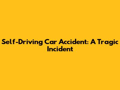Self-Driving Car Accident: A Tragic Incident