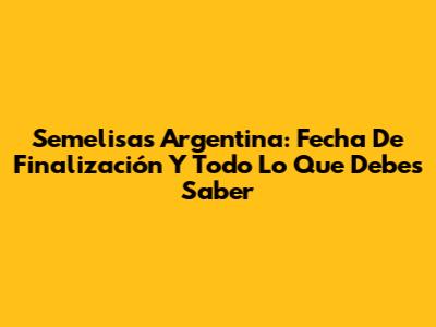 Semelisas Argentina: Fecha De Finalización Y Todo Lo Que Debes Saber