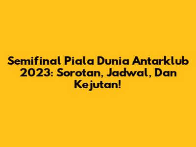 Semifinal Piala Dunia Antarklub 2023: Sorotan, Jadwal, Dan Kejutan!