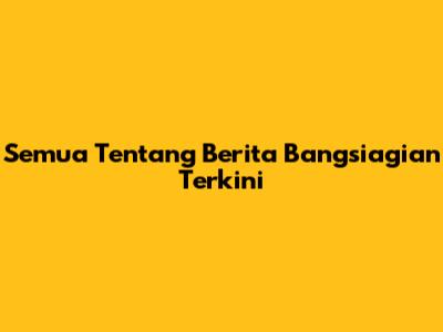 Semua Tentang Berita Bangsiagian Terkini