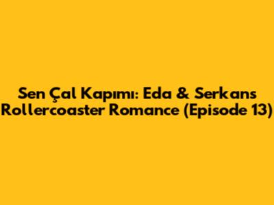 Sen Çal Kapımı: Eda & Serkan's Rollercoaster Romance (Episode 13)
