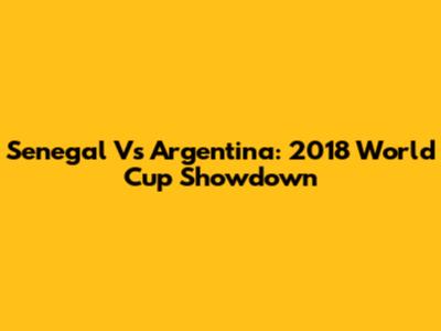Senegal Vs Argentina: 2018 World Cup Showdown