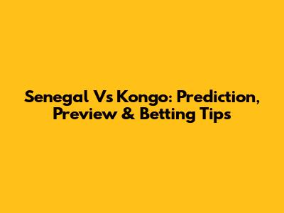 Senegal Vs Kongo: Prediction, Preview & Betting Tips