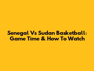 Senegal Vs Sudan Basketball: Game Time & How To Watch