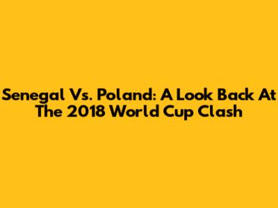 Senegal Vs. Poland: A Look Back At The 2018 World Cup Clash