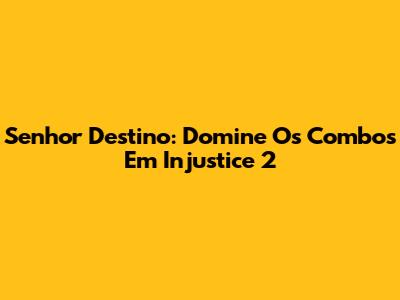 Senhor Destino: Domine Os Combos Em Injustice 2