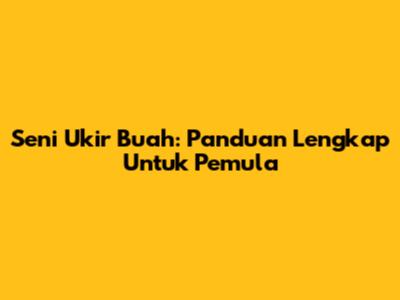 Seni Ukir Buah: Panduan Lengkap Untuk Pemula