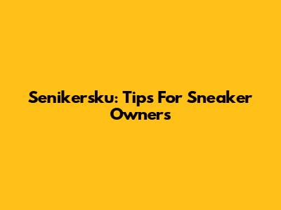 Senikersku: Tips For Sneaker Owners