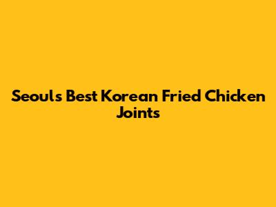 Seoul's Best Korean Fried Chicken Joints