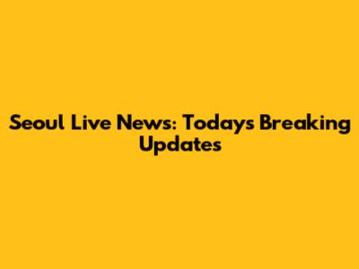 Seoul Live News: Today's Breaking Updates