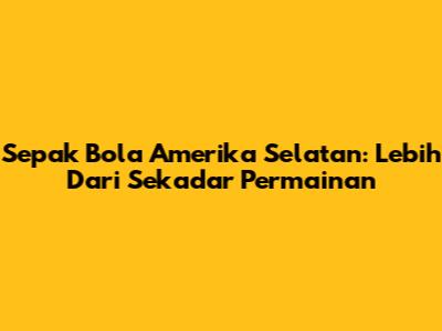 Sepak Bola Amerika Selatan: Lebih Dari Sekadar Permainan