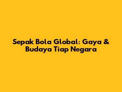 Sepak Bola Global: Gaya & Budaya Tiap Negara