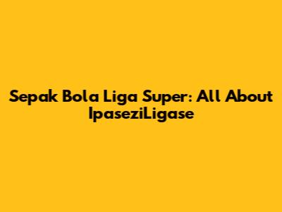 Sepak Bola Liga Super: All About IpaseziLigase