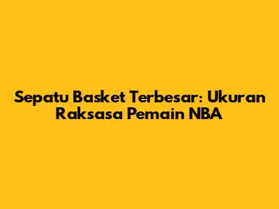 Sepatu Basket Terbesar: Ukuran Raksasa Pemain NBA
