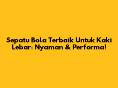 Sepatu Bola Terbaik Untuk Kaki Lebar: Nyaman & Performa!