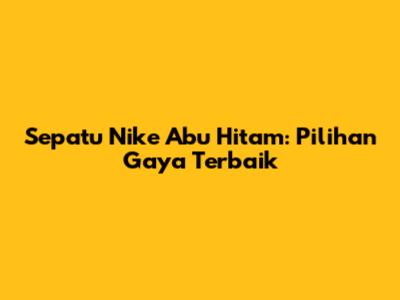 Sepatu Nike Abu Hitam: Pilihan Gaya Terbaik