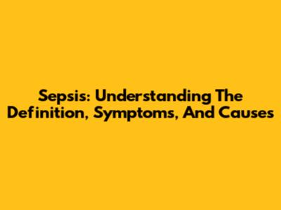 Sepsis: Understanding The Definition, Symptoms, And Causes
