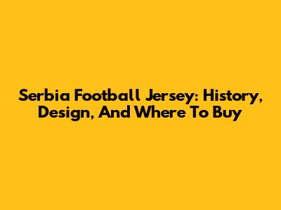 Serbia Football Jersey: History, Design, And Where To Buy