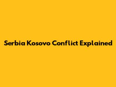 Serbia Kosovo Conflict Explained