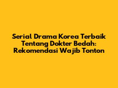 Serial Drama Korea Terbaik Tentang Dokter Bedah: Rekomendasi Wajib Tonton
