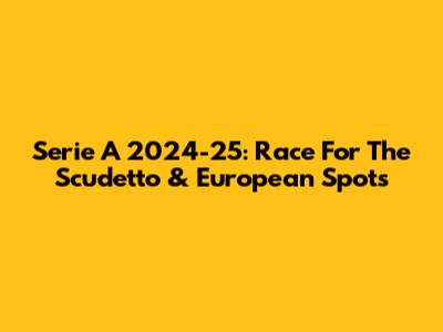 Serie A 2024-25: Race For The Scudetto & European Spots