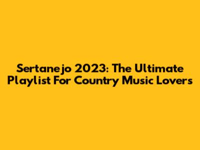 Sertanejo 2023: The Ultimate Playlist For Country Music Lovers