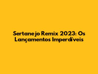 Sertanejo Remix 2023: Os Lançamentos Imperdíveis