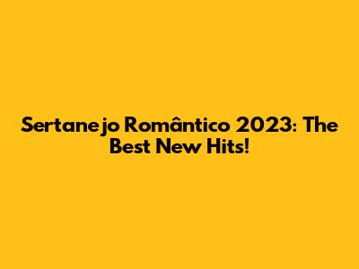 Sertanejo Romântico 2023: The Best New Hits!
