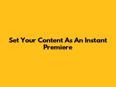 Set Your Content As An Instant Premiere