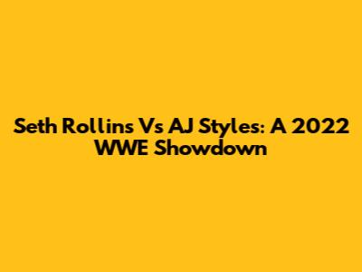 Seth Rollins Vs AJ Styles: A 2022 WWE Showdown