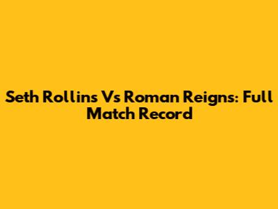 Seth Rollins Vs Roman Reigns: Full Match Record