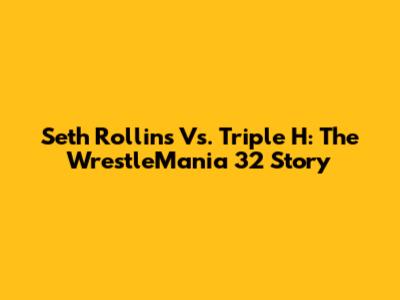 Seth Rollins Vs. Triple H: The WrestleMania 32 Story