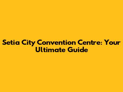 Setia City Convention Centre: Your Ultimate Guide