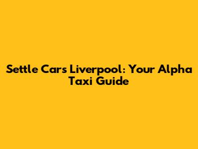 Settle Cars Liverpool: Your Alpha Taxi Guide