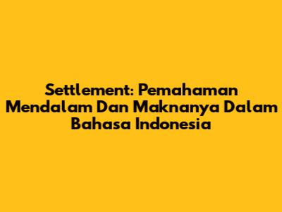 Settlement: Pemahaman Mendalam Dan Maknanya Dalam Bahasa Indonesia