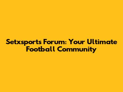 Setxsports Forum: Your Ultimate Football Community