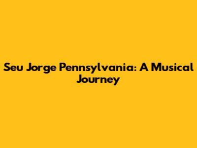Seu Jorge Pennsylvania: A Musical Journey