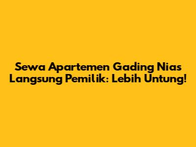 Sewa Apartemen Gading Nias Langsung Pemilik: Lebih Untung!