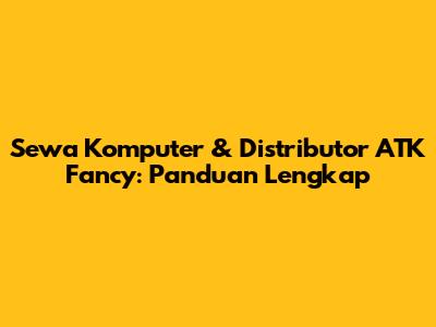 Sewa Komputer & Distributor ATK Fancy: Panduan Lengkap
