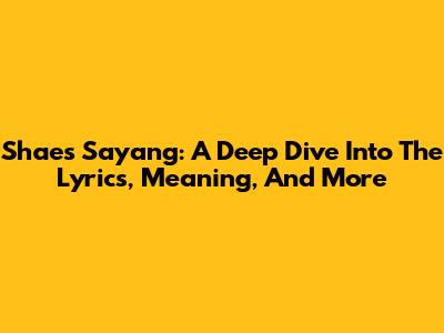 Shae's 'Sayang': A Deep Dive Into The Lyrics, Meaning, And More