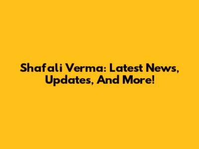 Shafali Verma: Latest News, Updates, And More!