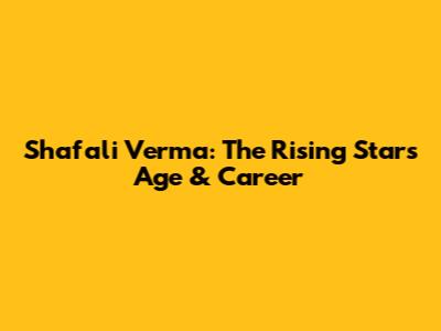 Shafali Verma: The Rising Star's Age & Career