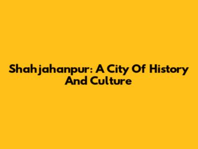 Shahjahanpur: A City Of History And Culture