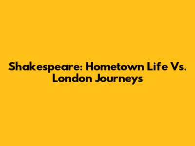 Shakespeare: Hometown Life Vs. London Journeys